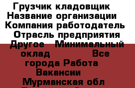 Грузчик-кладовщик › Название организации ­ Компания-работодатель › Отрасль предприятия ­ Другое › Минимальный оклад ­ 27 000 - Все города Работа » Вакансии   . Мурманская обл.,Полярные Зори г.